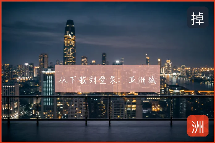 从下载到登录:亚洲城